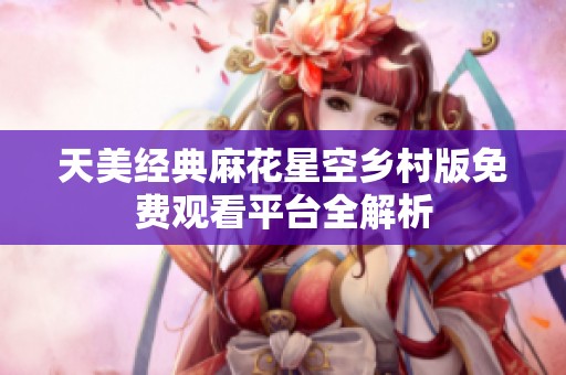 天美经典麻花星空乡村版免费观看平台全解析