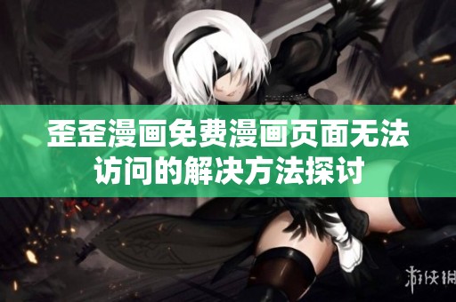 歪歪漫画免费漫画页面无法访问的解决方法探讨