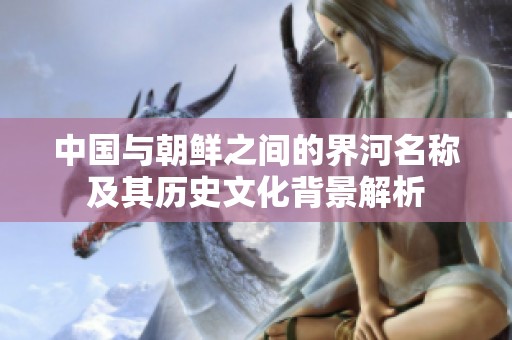中国与朝鲜之间的界河名称及其历史文化背景解析