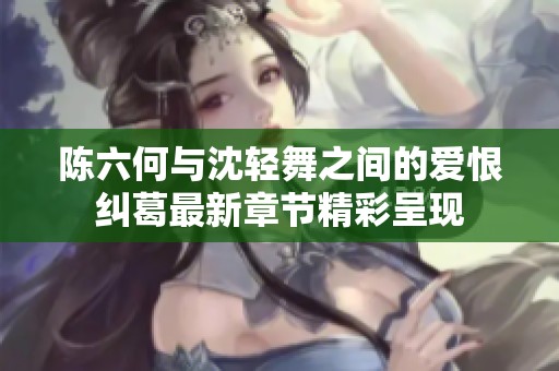 陈六何与沈轻舞之间的爱恨纠葛最新章节精彩呈现