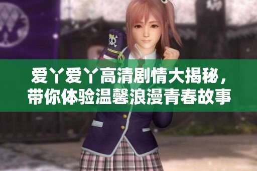 爱丫爱丫高清剧情大揭秘，带你体验温馨浪漫青春故事