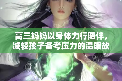 高三妈妈以身体力行陪伴，减轻孩子备考压力的温暖故事