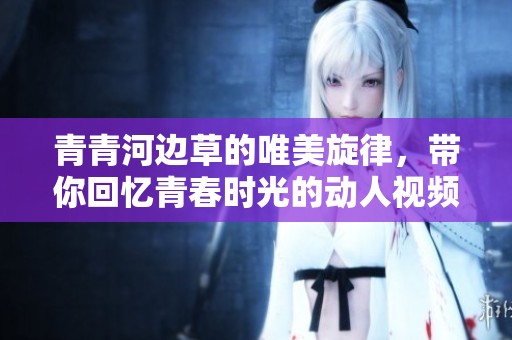青青河边草的唯美旋律，带你回忆青春时光的动人视频集锦