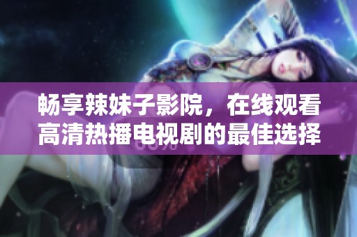 畅享辣妹子影院，在线观看高清热播电视剧的最佳选择