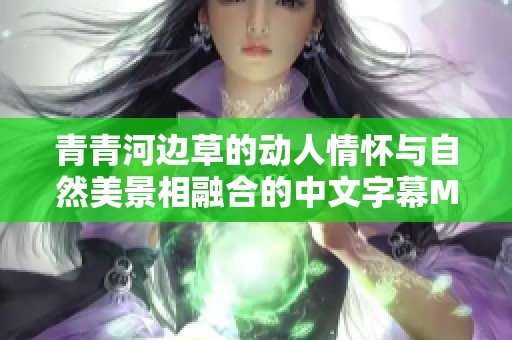 青青河边草的动人情怀与自然美景相融合的中文字幕MV解读