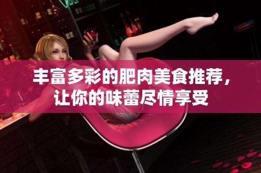 丰富多彩的肥肉美食推荐，让你的味蕾尽情享受