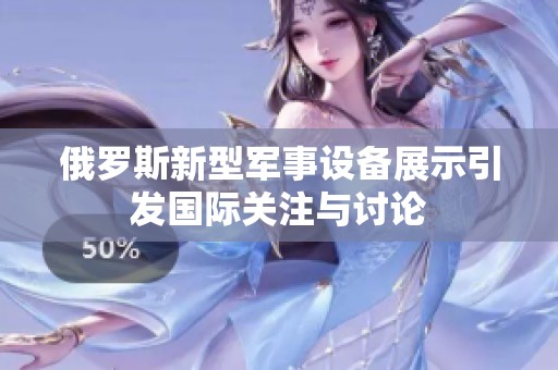 俄罗斯新型军事设备展示引发国际关注与讨论