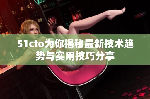 51cto为你揭秘最新技术趋势与实用技巧分享