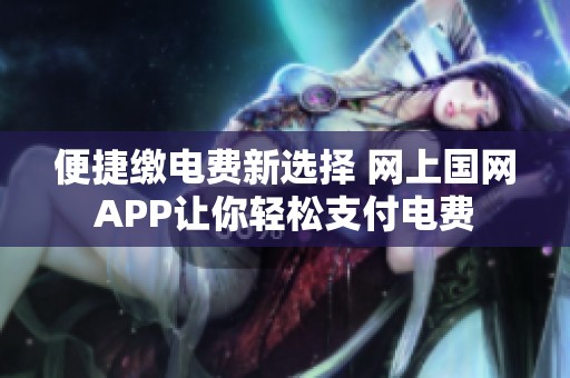 便捷缴电费新选择 网上国网APP让你轻松支付电费