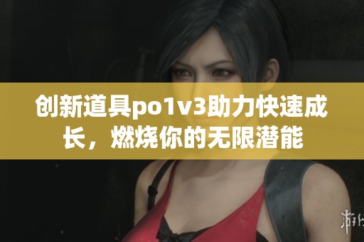创新道具po1v3助力快速成长，燃烧你的无限潜能