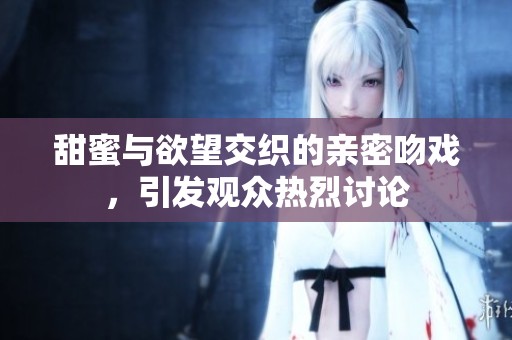 甜蜜与欲望交织的亲密吻戏，引发观众热烈讨论