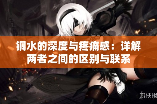 铜水的深度与疼痛感：详解两者之间的区别与联系