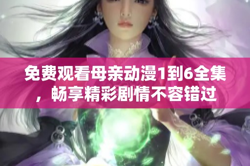 免费观看母亲动漫1到6全集，畅享精彩剧情不容错过