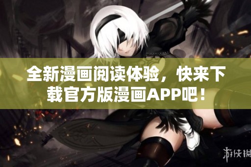 全新漫画阅读体验，快来下载官方版漫画APP吧！