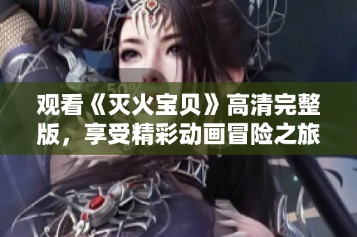 观看《灭火宝贝》高清完整版，享受精彩动画冒险之旅