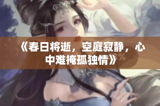 《春日将逝，空庭寂静，心中难掩孤独情》