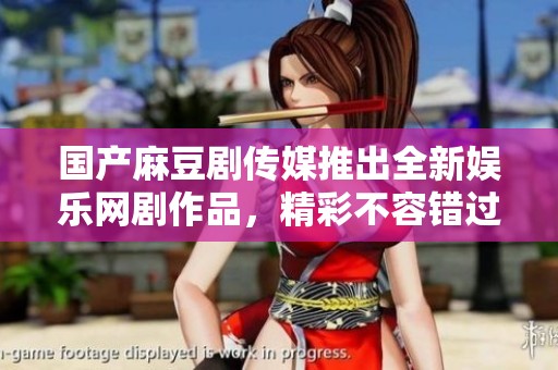 国产麻豆剧传媒推出全新娱乐网剧作品，精彩不容错过