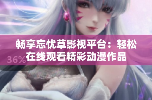 畅享忘忧草影视平台：轻松在线观看精彩动漫作品