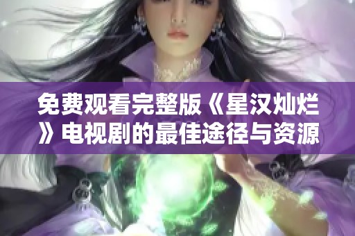 免费观看完整版《星汉灿烂》电视剧的最佳途径与资源汇总