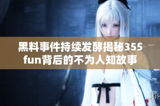 黑料事件持续发酵揭秘355fun背后的不为人知故事