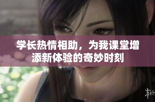 学长热情相助，为我课堂增添新体验的奇妙时刻