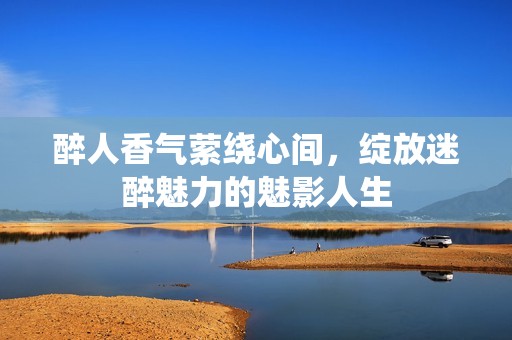 醉人香气萦绕心间，绽放迷醉魅力的魅影人生