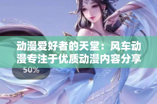 动漫爱好者的天堂：风车动漫专注于优质动漫内容分享