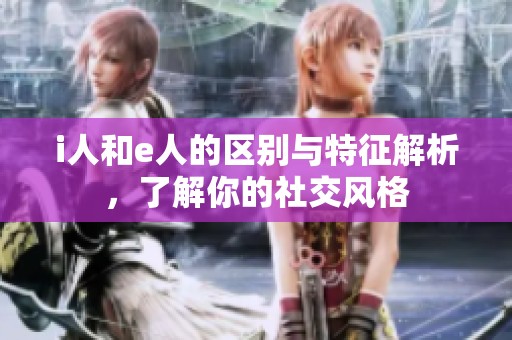 i人和e人的区别与特征解析，了解你的社交风格