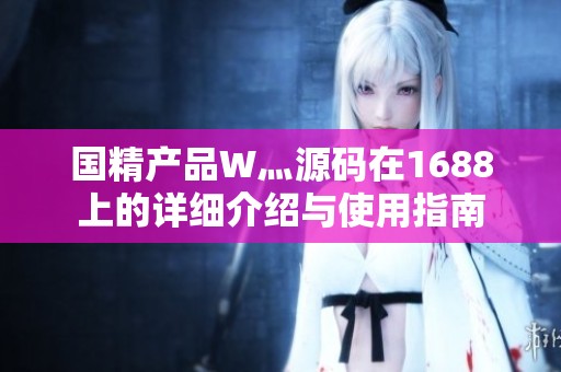 国精产品W灬源码在1688上的详细介绍与使用指南