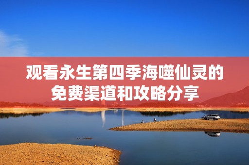 观看永生第四季海噬仙灵的免费渠道和攻略分享