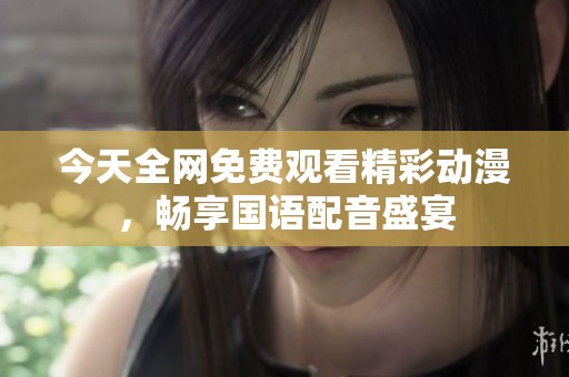 今天全网免费观看精彩动漫，畅享国语配音盛宴