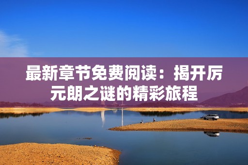 最新章节免费阅读：揭开厉元朗之谜的精彩旅程