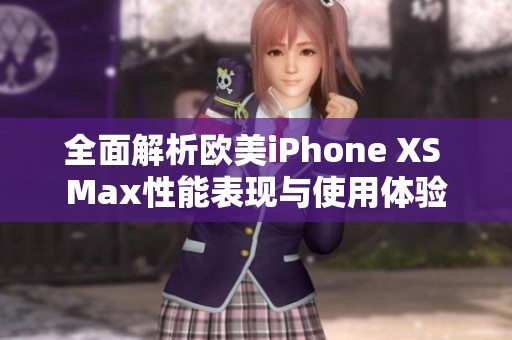 全面解析欧美iPhone XS Max性能表现与使用体验