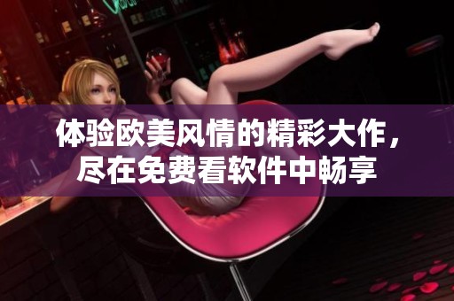 体验欧美风情的精彩大作，尽在免费看软件中畅享