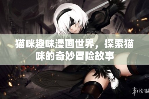 猫咪趣味漫画世界，探索猫咪的奇妙冒险故事