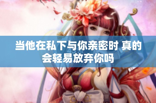 当他在私下与你亲密时 真的会轻易放弃你吗