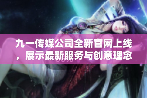 九一传媒公司全新官网上线，展示最新服务与创意理念