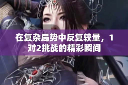 在复杂局势中反复较量，1对2挑战的精彩瞬间