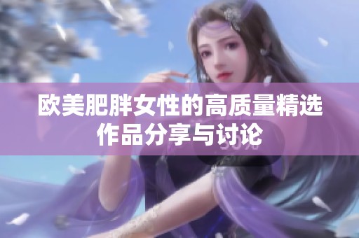 欧美肥胖女性的高质量精选作品分享与讨论