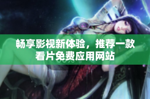 畅享影视新体验，推荐一款看片免费应用网站