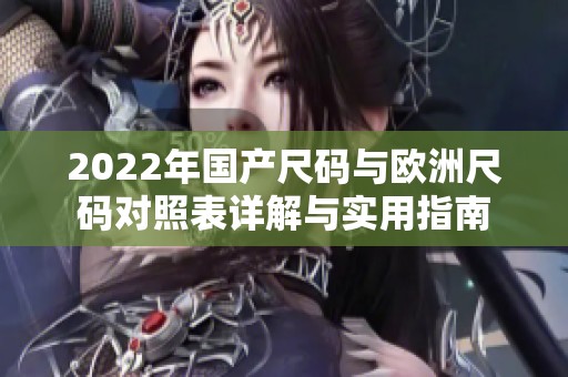 2022年国产尺码与欧洲尺码对照表详解与实用指南