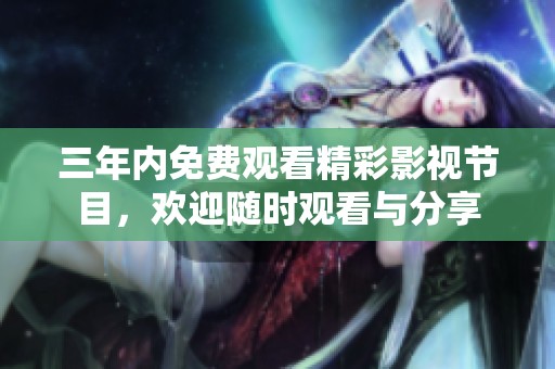 三年内免费观看精彩影视节目，欢迎随时观看与分享