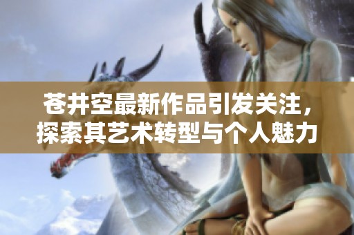 苍井空最新作品引发关注，探索其艺术转型与个人魅力