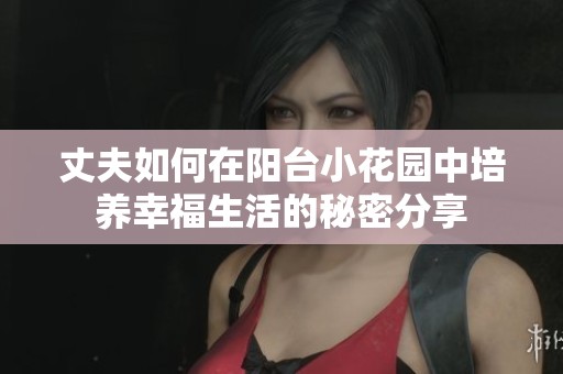 丈夫如何在阳台小花园中培养幸福生活的秘密分享