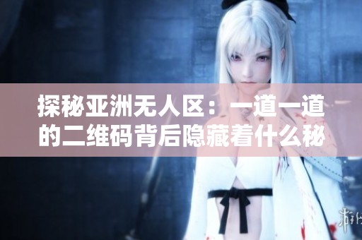 探秘亚洲无人区：一道一道的二维码背后隐藏着什么秘密