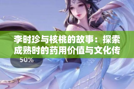 李时珍与核桃的故事：探索成熟时的药用价值与文化传承