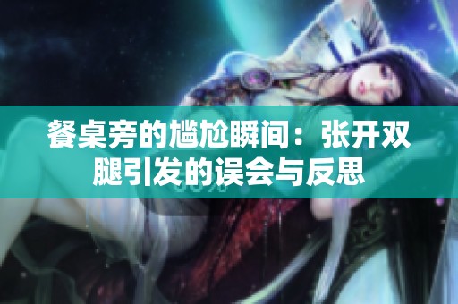 餐桌旁的尴尬瞬间：张开双腿引发的误会与反思