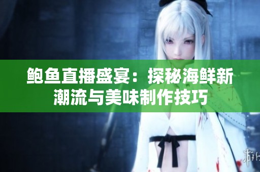 鲍鱼直播盛宴：探秘海鲜新潮流与美味制作技巧