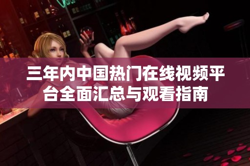 三年内中国热门在线视频平台全面汇总与观看指南