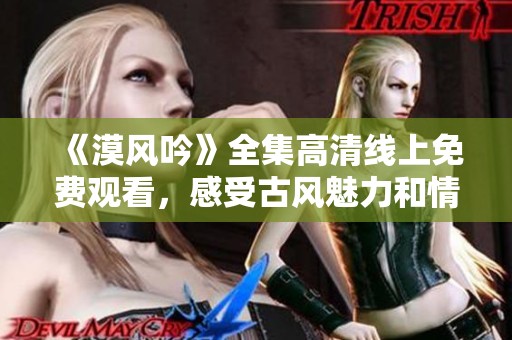 《漠风吟》全集高清线上免费观看，感受古风魅力和情感交织